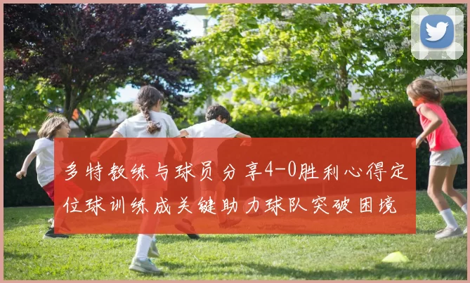 多特教练与球员分享4-0胜利心得定位球训练成关键助力球队突破困境