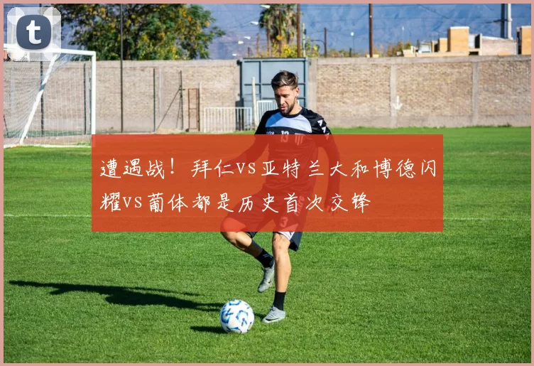 遭遇战！拜仁vs亚特兰大和博德闪耀vs葡体都是历史首次交锋