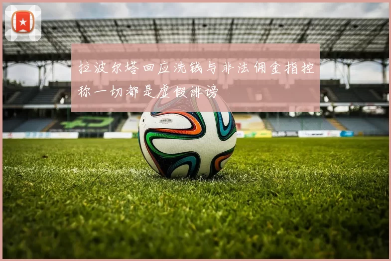 拉波尔塔回应洗钱与非法佣金指控称一切都是虚假诽谤
