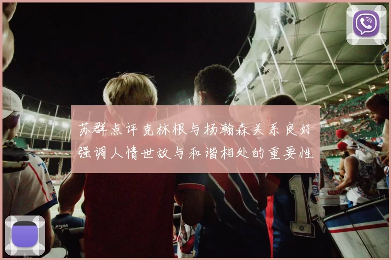苏群点评克林根与杨瀚森关系良好强调人情世故与和谐相处的重要性