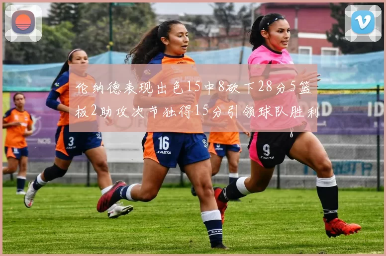 伦纳德表现出色15中8砍下28分5篮板2助攻次节独得15分引领球队胜利