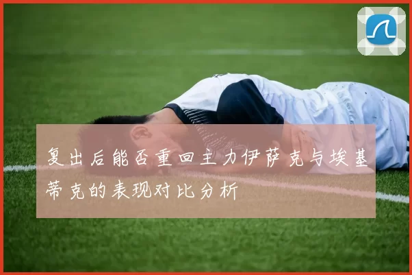 复出后能否重回主力伊萨克与埃基蒂克的表现对比分析