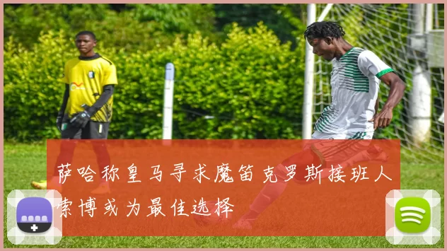 萨哈称皇马寻求魔笛克罗斯接班人索博或为最佳选择