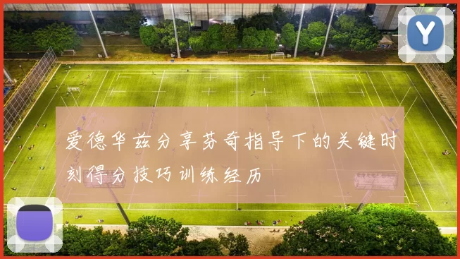 爱德华兹分享芬奇指导下的关键时刻得分技巧训练经历