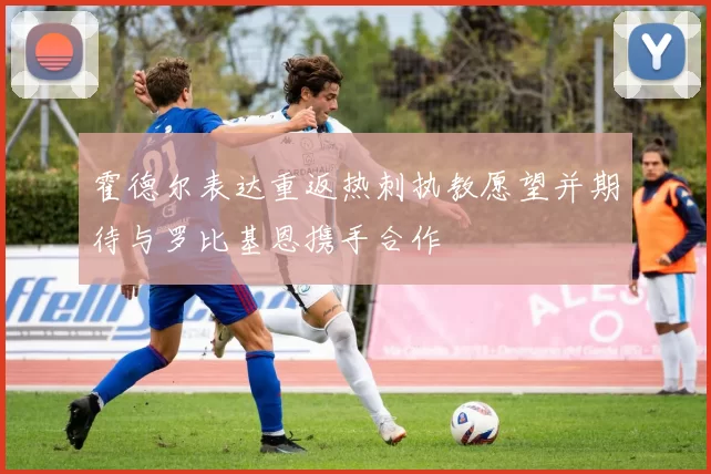 霍德尔表达重返热刺执教愿望并期待与罗比基恩携手合作