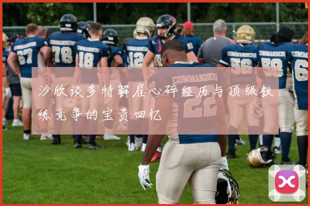 沙欣谈多特解雇心碎经历与顶级教练竞争的宝贵回忆