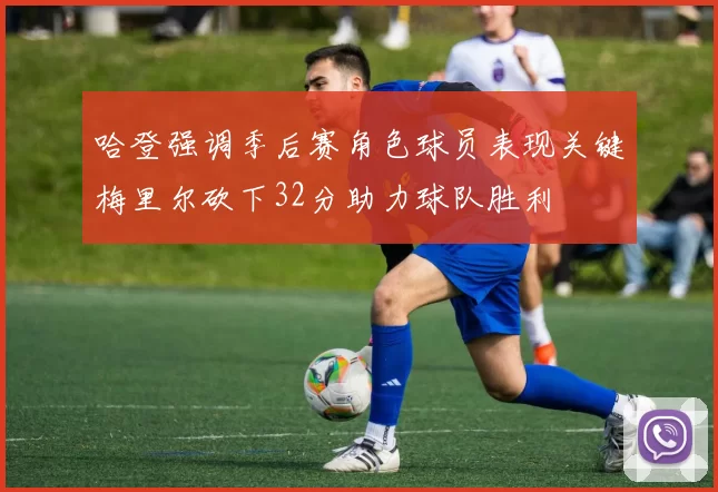 哈登强调季后赛角色球员表现关键梅里尔砍下32分助力球队胜利