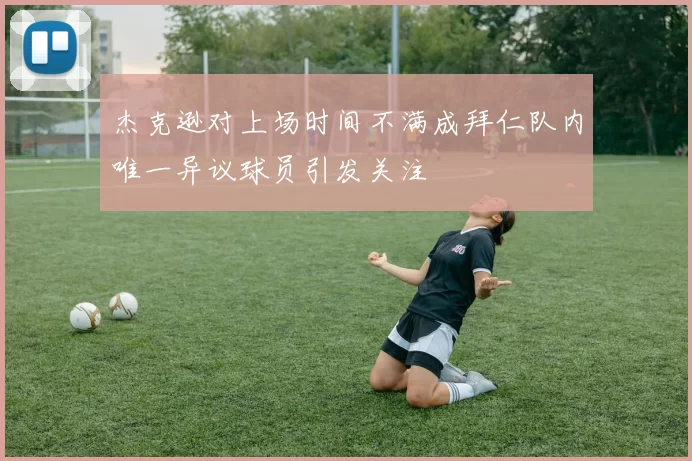 杰克逊对上场时间不满成拜仁队内唯一异议球员引发关注