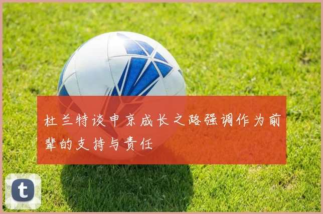 杜兰特谈申京成长之路强调作为前辈的支持与责任