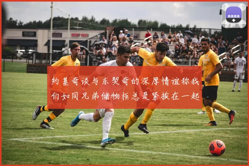 约基奇谈与东契奇的深厚情谊称我们如同兄弟储物柜总是紧挨在一起