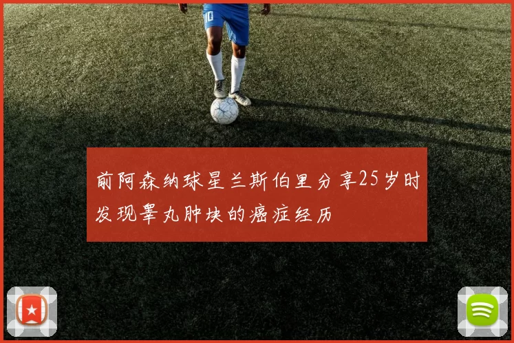 前阿森纳球星兰斯伯里分享25岁时发现睾丸肿块的癌症经历