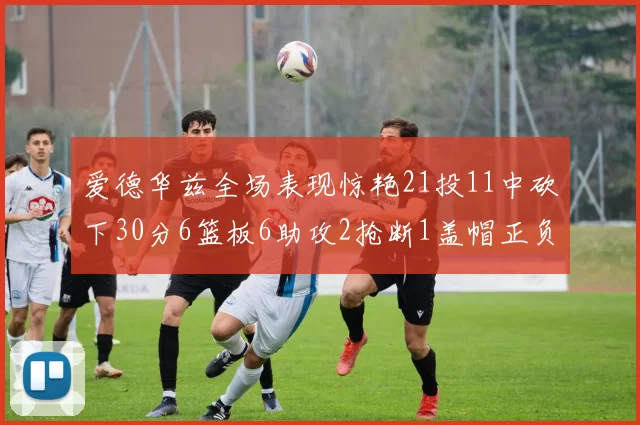 爱德华兹全场表现惊艳21投11中砍下30分6篮板6助攻2抢断1盖帽正负值高达22
