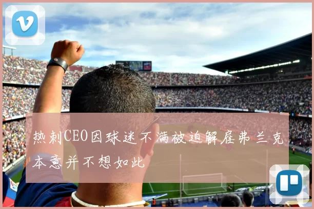 热刺CEO因球迷不满被迫解雇弗兰克本意并不想如此