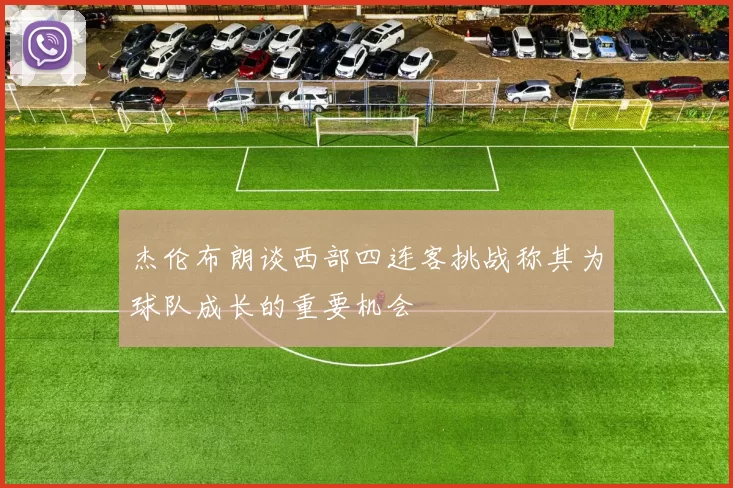 杰伦布朗谈西部四连客挑战称其为球队成长的重要机会