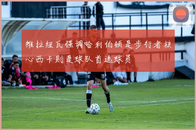 维拉纽瓦强调哈利伯顿是步行者核心西卡则是球队首选球员