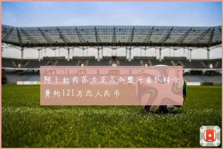 阿卜杜肉苏力正式加盟河南队转会费约121万元人民币