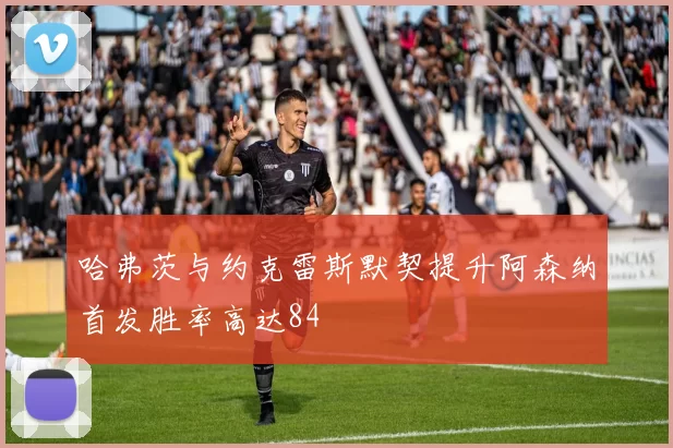 哈弗茨与约克雷斯默契提升阿森纳首发胜率高达84