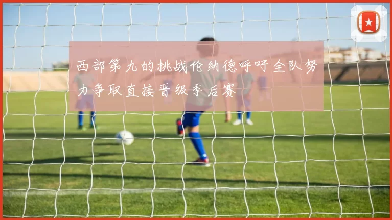 西部第九的挑战伦纳德呼吁全队努力争取直接晋级季后赛