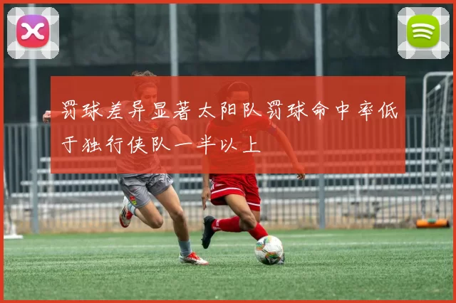 罚球差异显著太阳队罚球命中率低于独行侠队一半以上