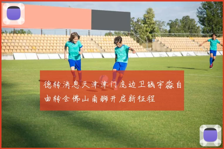 德转消息天津津门虎边卫钱宇淼自由转会佛山南狮开启新征程