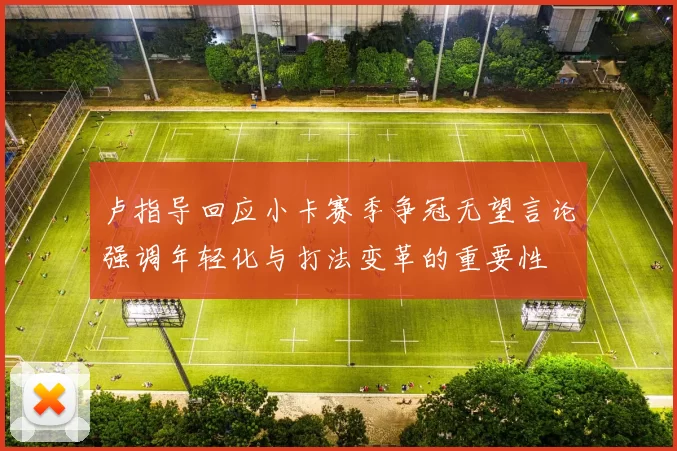 卢指导回应小卡赛季争冠无望言论强调年轻化与打法变革的重要性